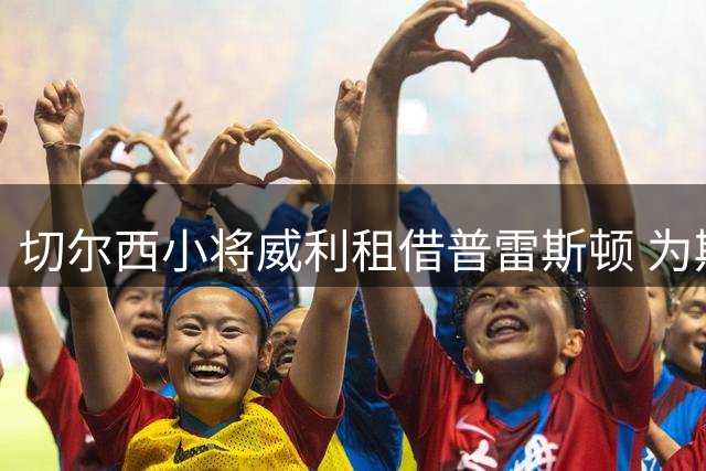 切尔西小将威利租借普雷斯顿 为期一年征战英冠