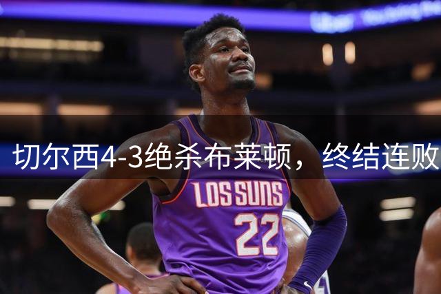 切尔西4-3绝杀布莱顿，终结连败喜迎连胜
